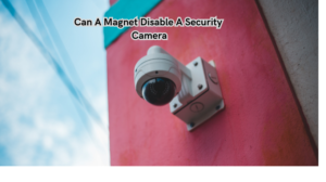 Read more about the article Can A Magnet Disable A Security Camera